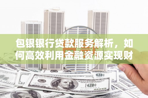 新埔包银银行贷款服务解析，如何高效利用金融资源实现财富增长