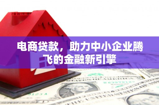 新埔电商贷款，助力中小企业腾飞的金融新引擎