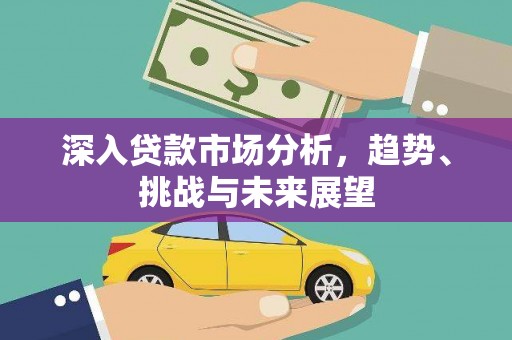 新埔深入贷款市场分析，趋势、挑战与未来展望
