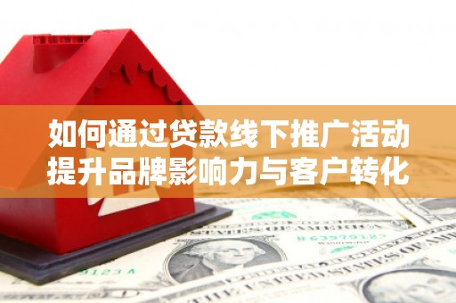 新埔如何通过贷款线下推广活动提升品牌影响力与客户转化率