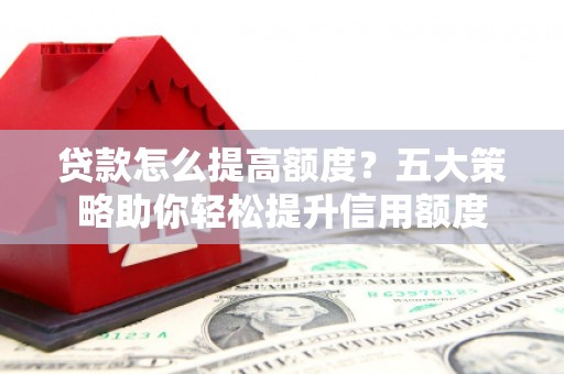 新埔贷款怎么提高额度？五大策略助你轻松提升信用额度
