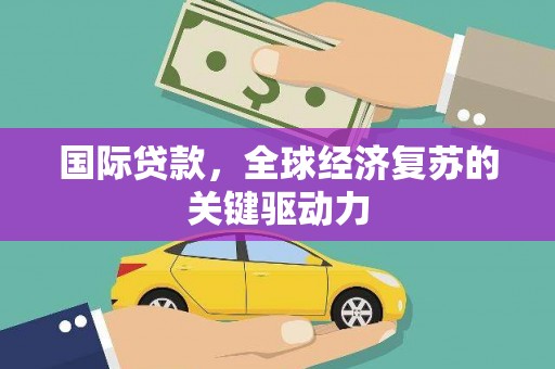 新埔国际贷款，全球经济复苏的关键驱动力