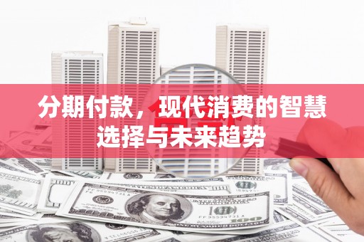 新埔分期付款，现代消费的智慧选择与未来趋势