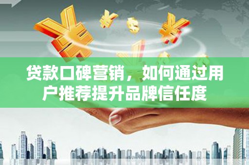 新埔贷款口碑营销，如何通过用户推荐提升品牌信任度