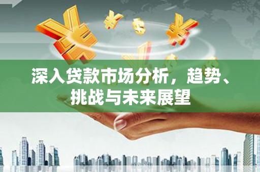 新埔深入贷款市场分析，趋势、挑战与未来展望