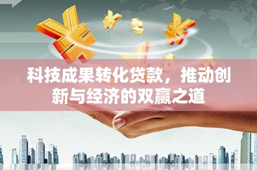 新埔科技成果转化贷款，推动创新与经济的双赢之道
