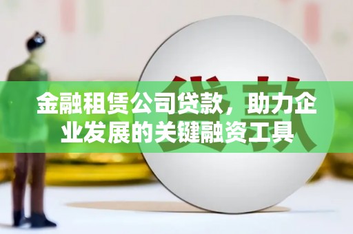 新埔金融租赁公司贷款，助力企业发展的关键融资工具