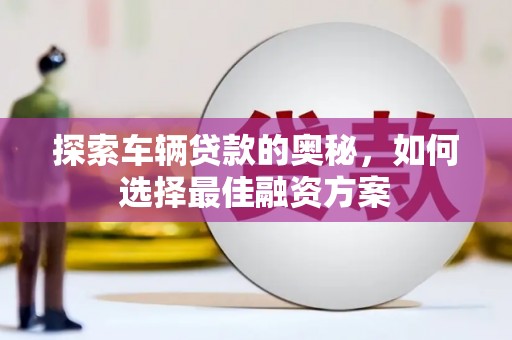 新埔探索车辆贷款的奥秘，如何选择最佳融资方案