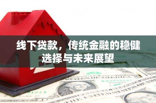 新埔线下贷款，传统金融的稳健选择与未来展望