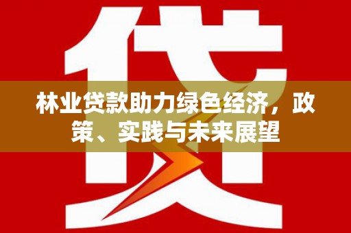 新埔林业贷款助力绿色经济，政策、实践与未来展望