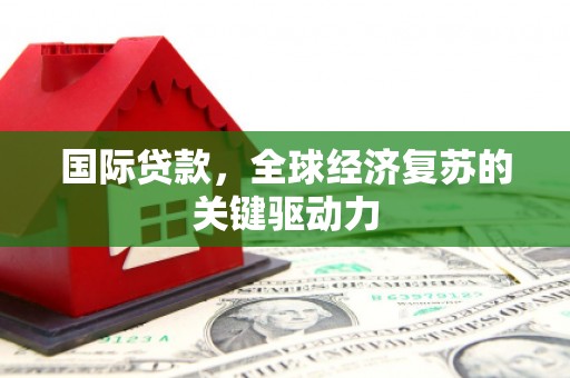 新埔国际贷款，全球经济复苏的关键驱动力