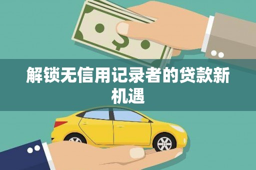 新埔解锁无信用记录者的贷款新机遇