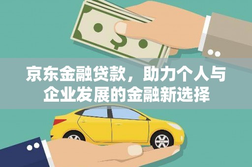 新埔京东金融贷款，助力个人与企业发展的金融新选择