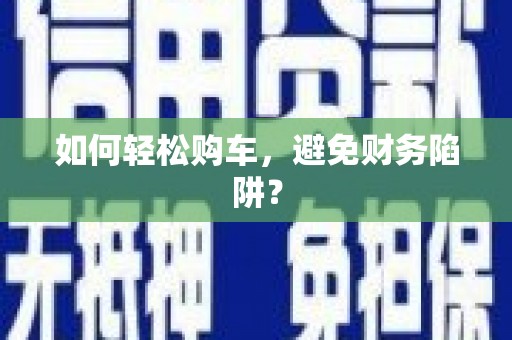 新埔如何轻松购车，避免财务陷阱？