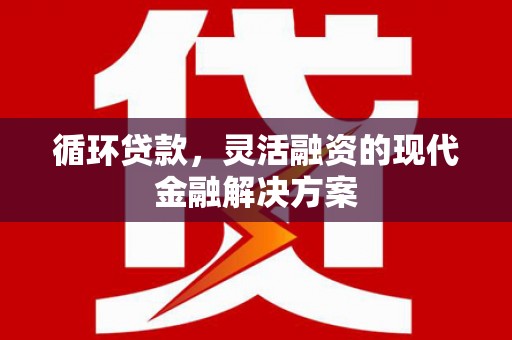 新埔循环贷款，灵活融资的现代金融解决方案