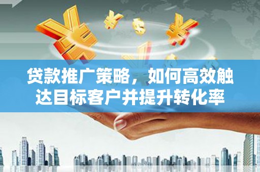 新埔贷款推广策略，如何高效触达目标客户并提升转化率