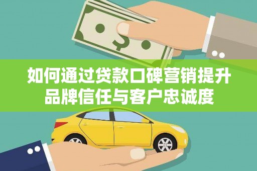 新埔如何通过贷款口碑营销提升品牌信任与客户忠诚度