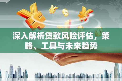 新埔深入解析贷款风险评估，策略、工具与未来趋势