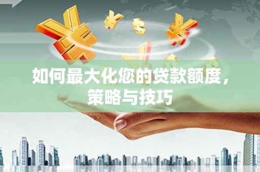 新埔如何最大化您的贷款额度，策略与技巧