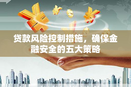 新埔贷款风险控制措施，确保金融安全的五大策略