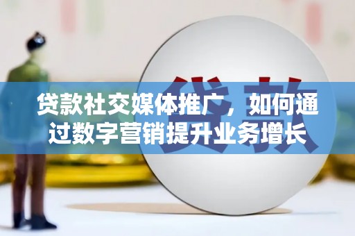 新埔贷款社交媒体推广，如何通过数字营销提升业务增长
