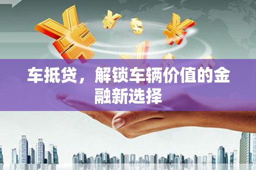 新埔车抵贷，解锁车辆价值的金融新选择