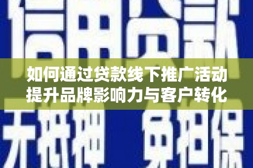 新埔如何通过贷款线下推广活动提升品牌影响力与客户转化率