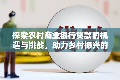 新埔探索农村商业银行贷款的机遇与挑战，助力乡村振兴的金融引擎