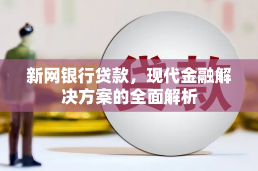 新埔新网银行贷款，现代金融解决方案的全面解析