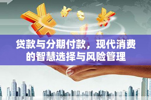 新埔贷款与分期付款，现代消费的智慧选择与风险管理