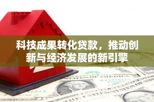新埔科技成果转化贷款，推动创新与经济发展的新引擎