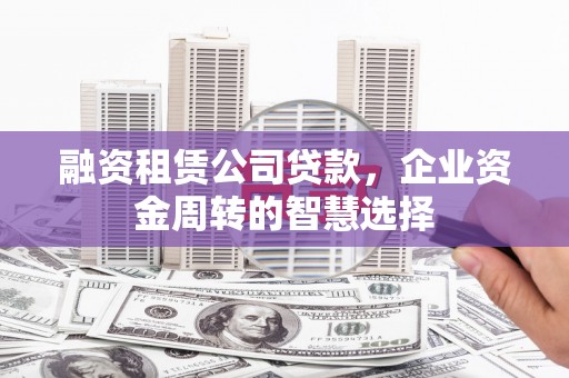 新埔融资租赁公司贷款，企业资金周转的智慧选择