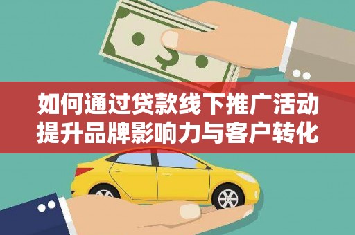 新埔如何通过贷款线下推广活动提升品牌影响力与客户转化率