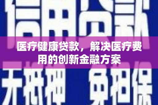 新埔医疗健康贷款，解决医疗费用的创新金融方案