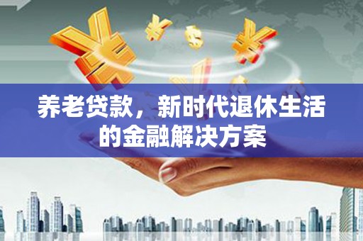 新埔养老贷款，新时代退休生活的金融解决方案