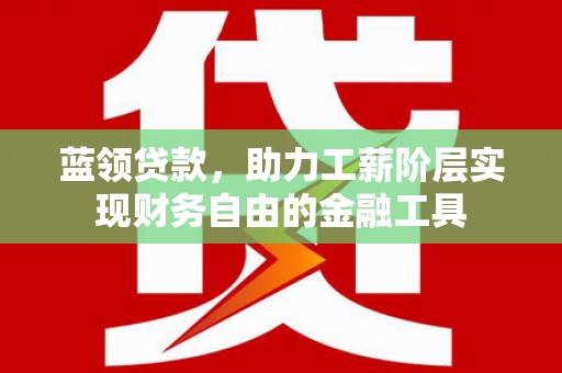 新埔蓝领贷款，助力工薪阶层实现财务自由的金融工具