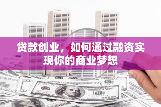 新埔贷款创业，如何通过融资实现你的商业梦想