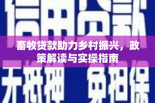 新埔畜牧贷款助力乡村振兴，政策解读与实操指南