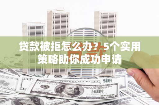 新埔贷款被拒怎么办？5个实用策略助你成功申请