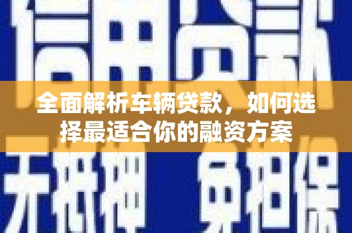新埔全面解析车辆贷款，如何选择最适合你的融资方案