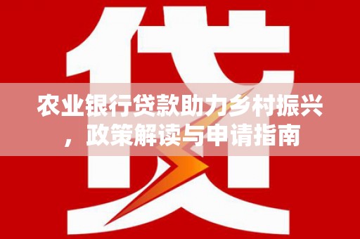 新埔农业银行贷款助力乡村振兴，政策解读与申请指南