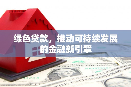 新埔绿色贷款，推动可持续发展的金融新引擎