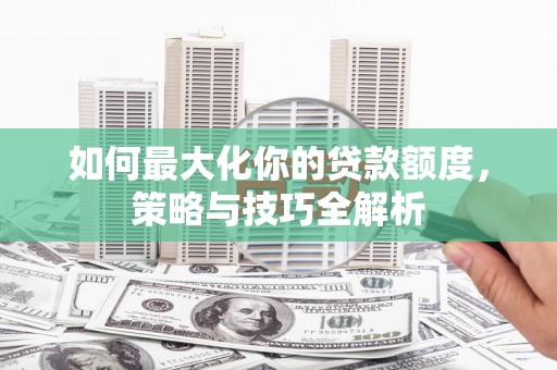 新埔如何最大化你的贷款额度，策略与技巧全解析