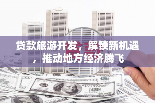 新埔贷款旅游开发，解锁新机遇，推动地方经济腾飞