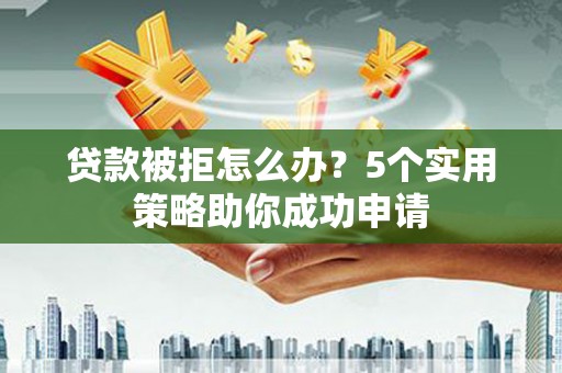 新埔贷款被拒怎么办？5个实用策略助你成功申请