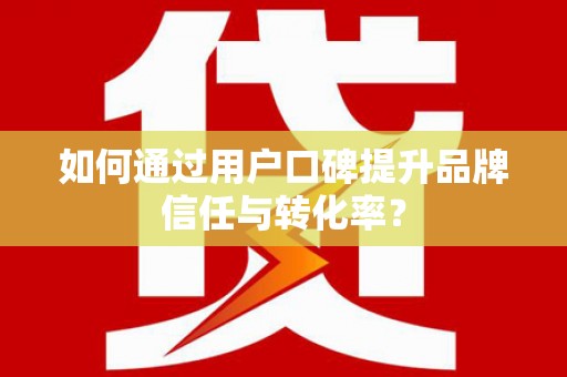 新埔如何通过用户口碑提升品牌信任与转化率？