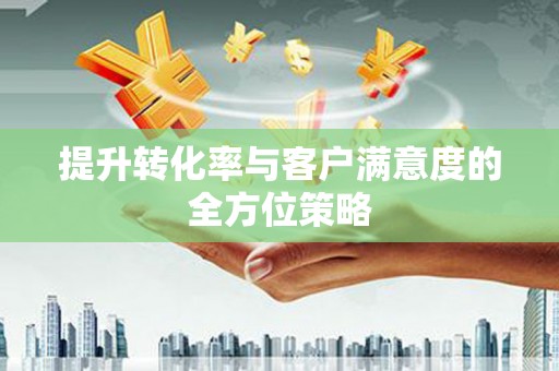新埔提升转化率与客户满意度的全方位策略